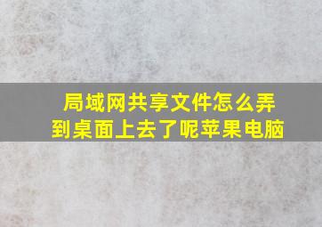 局域网共享文件怎么弄到桌面上去了呢苹果电脑