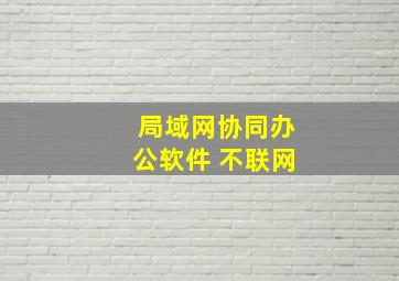 局域网协同办公软件 不联网