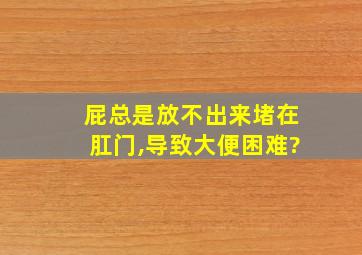 屁总是放不出来堵在肛门,导致大便困难?