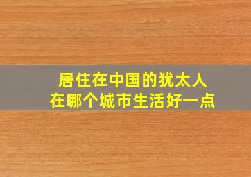 居住在中国的犹太人在哪个城市生活好一点