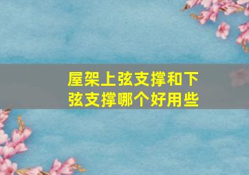 屋架上弦支撑和下弦支撑哪个好用些