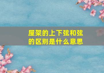 屋架的上下弦和弦的区别是什么意思