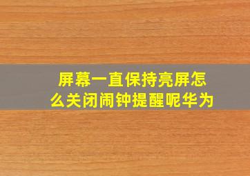 屏幕一直保持亮屏怎么关闭闹钟提醒呢华为