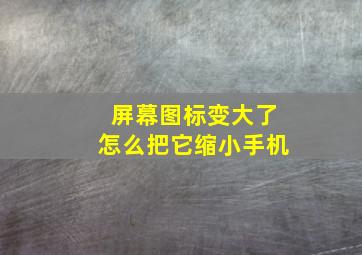 屏幕图标变大了怎么把它缩小手机