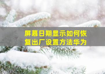 屏幕日期显示如何恢复出厂设置方法华为