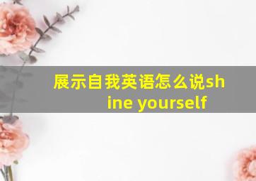 展示自我英语怎么说shine yourself