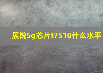 展锐5g芯片t7510什么水平