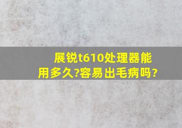 展锐t610处理器能用多久?容易出毛病吗?