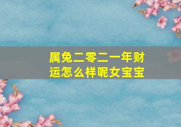 属兔二零二一年财运怎么样呢女宝宝