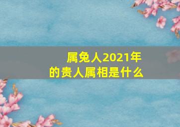 属兔人2021年的贵人属相是什么