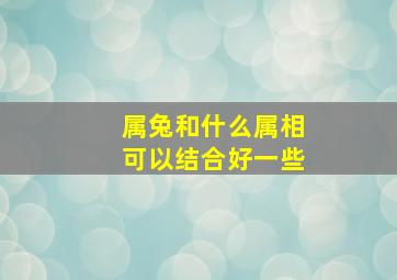 属兔和什么属相可以结合好一些