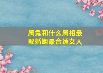 属兔和什么属相最配婚姻最合适女人