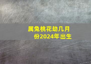 属兔桃花劫几月份2024年出生