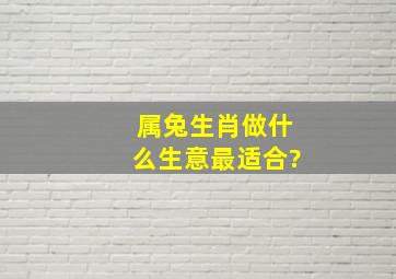 属兔生肖做什么生意最适合?