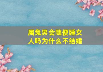 属兔男会随便睡女人吗为什么不结婚