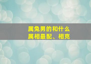 属兔男的和什么属相最配、相克