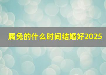 属兔的什么时间结婚好2025