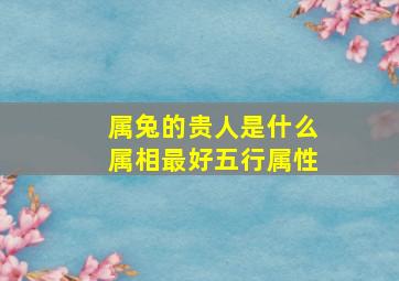 属兔的贵人是什么属相最好五行属性