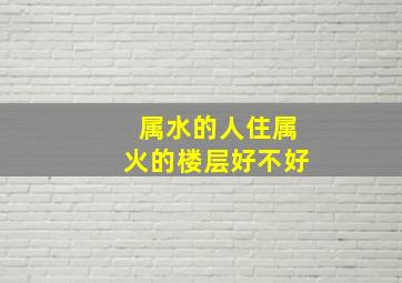 属水的人住属火的楼层好不好