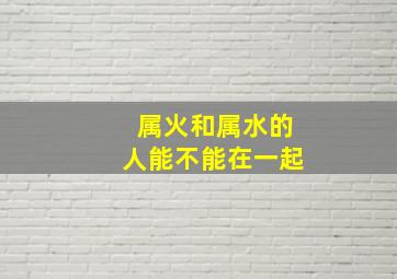 属火和属水的人能不能在一起