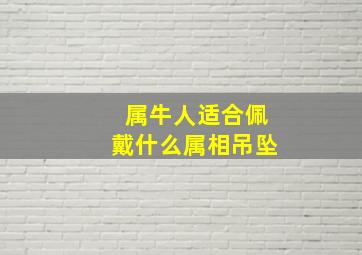 属牛人适合佩戴什么属相吊坠