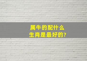 属牛的配什么生肖是最好的?