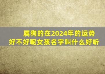 属狗的在2024年的运势好不好呢女孩名字叫什么好听