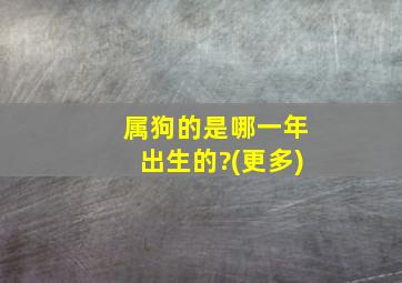 属狗的是哪一年出生的?(更多)