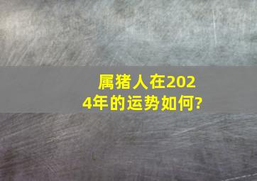 属猪人在2024年的运势如何?