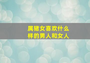 属猪女喜欢什么样的男人和女人