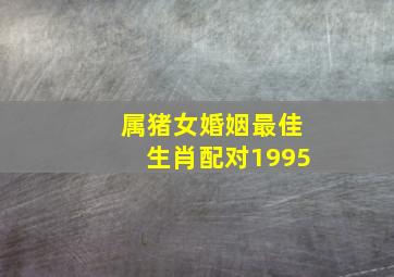 属猪女婚姻最佳生肖配对1995