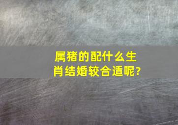 属猪的配什么生肖结婚较合适呢?