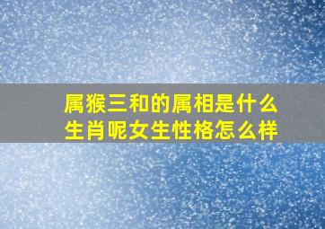 属猴三和的属相是什么生肖呢女生性格怎么样