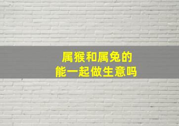 属猴和属兔的能一起做生意吗