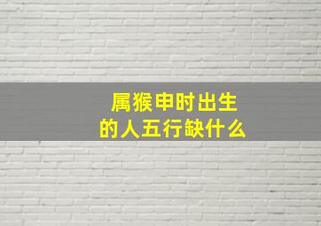 属猴申时出生的人五行缺什么