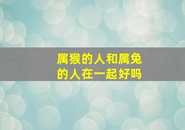 属猴的人和属兔的人在一起好吗