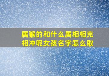 属猴的和什么属相相克相冲呢女孩名字怎么取