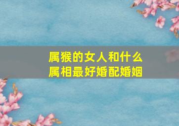 属猴的女人和什么属相最好婚配婚姻