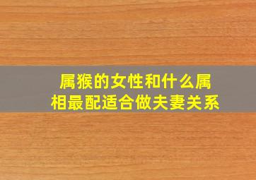 属猴的女性和什么属相最配适合做夫妻关系