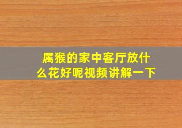 属猴的家中客厅放什么花好呢视频讲解一下