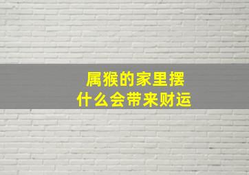 属猴的家里摆什么会带来财运