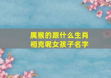 属猴的跟什么生肖相克呢女孩子名字