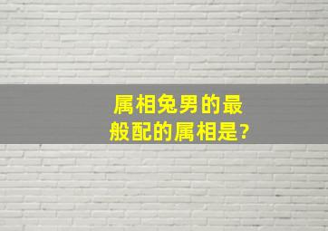 属相兔男的最般配的属相是?