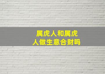 属虎人和属虎人做生意合财吗