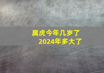 属虎今年几岁了2024年多大了