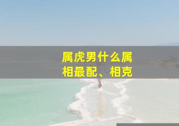 属虎男什么属相最配、相克