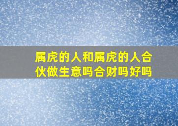 属虎的人和属虎的人合伙做生意吗合财吗好吗