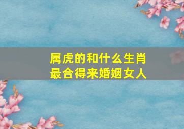 属虎的和什么生肖最合得来婚姻女人