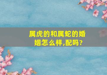 属虎的和属蛇的婚姻怎么样,配吗?