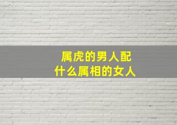 属虎的男人配什么属相的女人